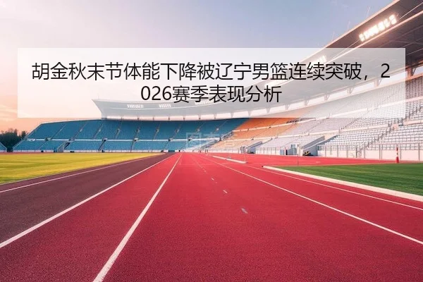 胡金秋末节体能下降被辽宁男篮连续突破，2026赛季表现分析